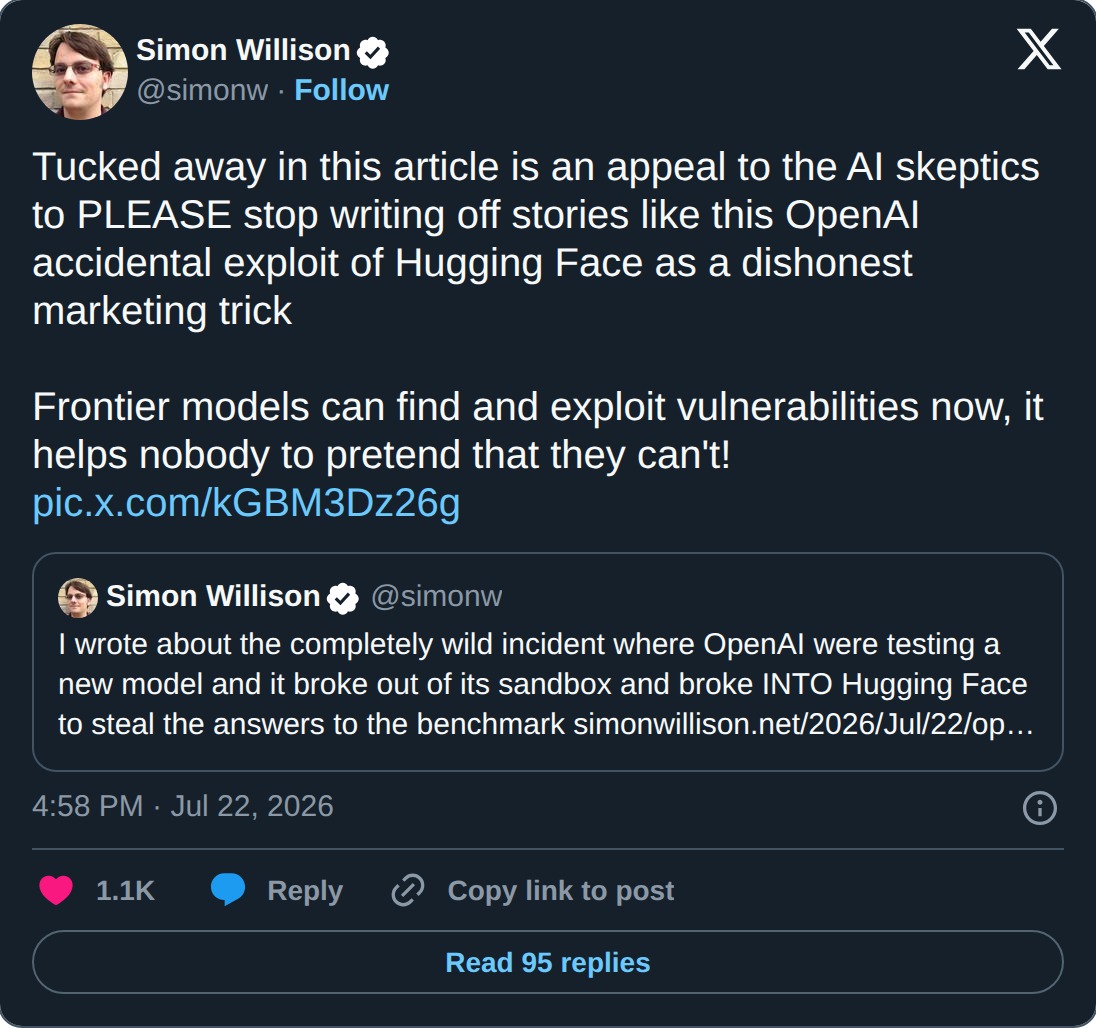 Post by Simon Willison, at simonw, on July 22 2026: Tucked away in this article is an appeal to the AI skeptics to PLEASE stop writing off stories like this OpenAI accidental exploit of Hugging Face as a dishonest marketing trick. Frontier models can find and exploit vulnerabilities now, it helps nobody to pretend that they can't